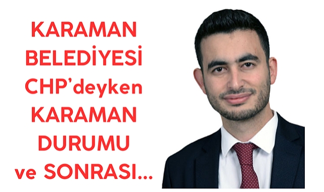 CHP İl Başkanı Karaman Belediyesinin Geçmişi ve Günümüze İlişkin Bir Değerlendirmesi