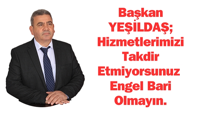 Başkan YEŞİLDAŞ; Hizmetlerimizi Takdir Etmiyorsunuz Engel Bari Olmayın.