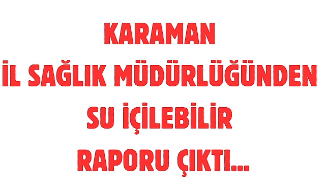 KARAMAN İL SAĞLIK MÜDÜRLÜĞÜNDEN SU İÇİLEBİLİR RAPORU ÇIKTI