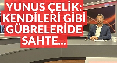 YUNUS ÇELİK: “KENDİLERİ GİBİ GÜBRELERİ DE SAHTE”