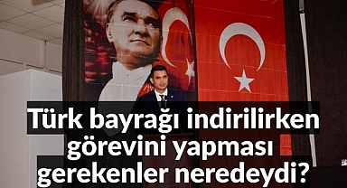 Ahmet Recai Evcen: Türk bayrağı indirilirken görevini yapması gerekenler neredeydi?