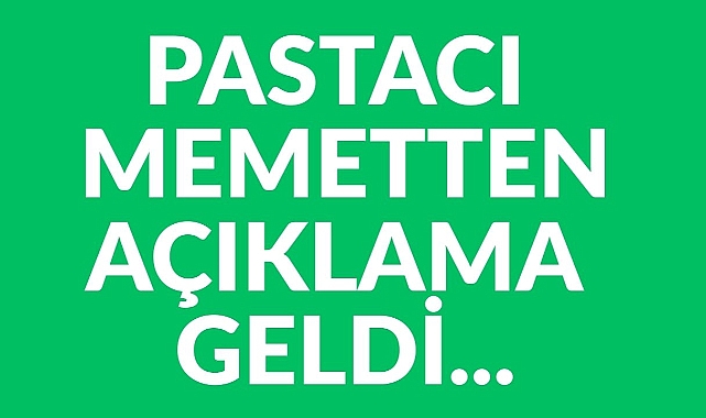 PASTACI MEMETTEN AÇIKLAMA GELDİ