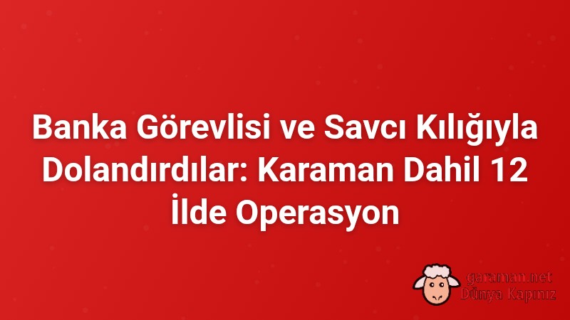 Banka Görevlisi ve Savcı Kılığıyla Dolandırdılar: Karaman Dahil 12 İlde Operasyon
