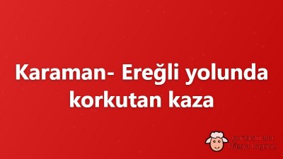 Karaman- Ereğli yolunda korkutan kaza
