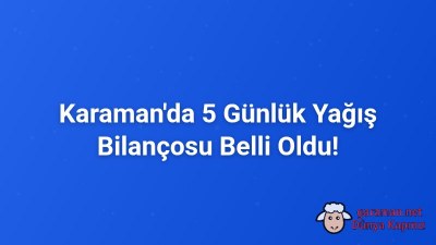 Karaman'da 5 Günlük Yağış Bilançosu Belli Oldu!