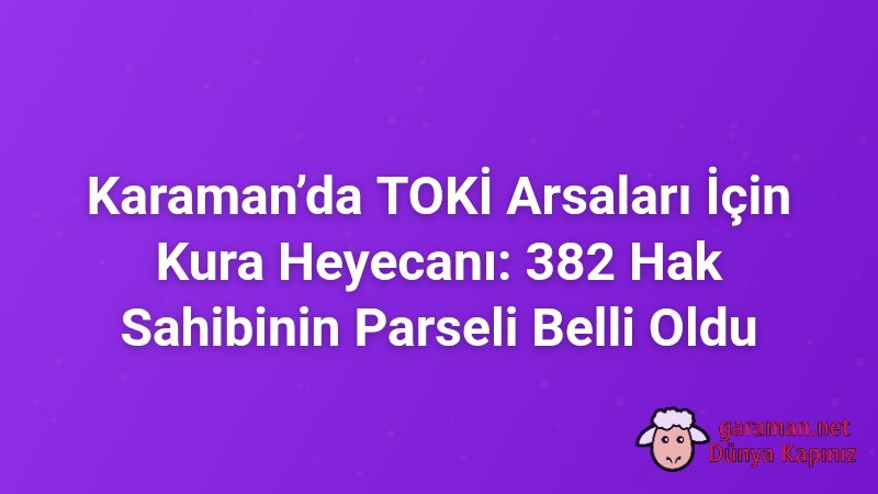 Karaman’da TOKİ Arsaları İçin Kura Heyecanı: 382 Hak Sahibinin Parseli Belli Oldu