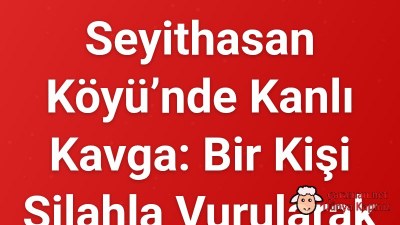 Seyithasan Köyü’nde Kanlı Kavga: Bir Kişi Silahla Vurularak Hayatını Kaybetti