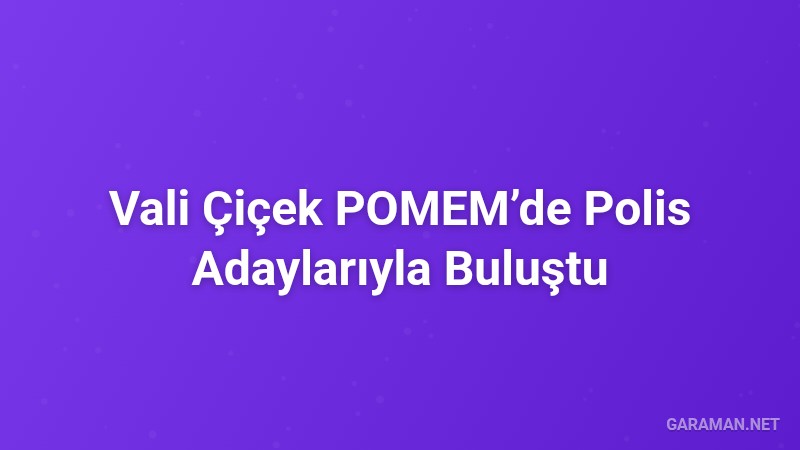 Vali Çiçek POMEM’de Polis Adaylarıyla Buluştu