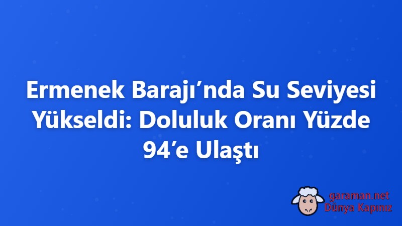Ermenek Barajı’nda Su Seviyesi Yükseldi: Doluluk Oranı Yüzde 94’e Ulaştı