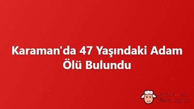 Karaman'da 47 Yaşındaki Adam Ölü Bulundu