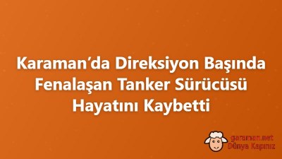Karaman’da Direksiyon Başında Fenalaşan Tanker Sürücüsü Hayatını Kaybetti
