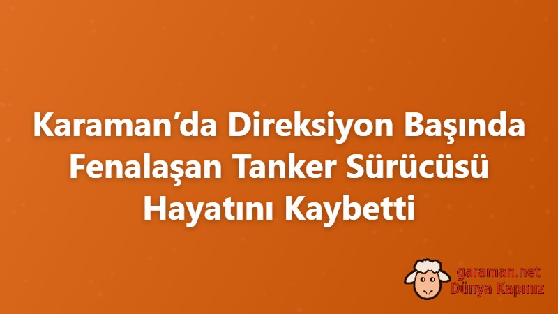 Karaman’da Direksiyon Başında Fenalaşan Tanker Sürücüsü Hayatını Kaybetti