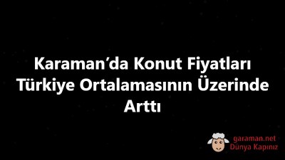 Karaman’da Konut Fiyatları Türkiye Ortalamasının Üzerinde Arttı