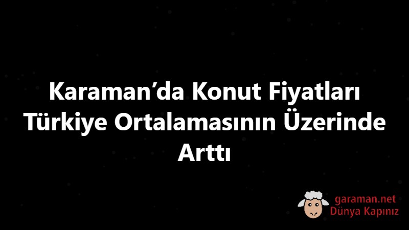 Karaman’da Konut Fiyatları Türkiye Ortalamasının Üzerinde Arttı