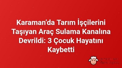 Karaman’da Tarım İşçilerini Taşıyan Araç Sulama Kanalına Devrildi: 3 Çocuk Hayatını Kaybetti
