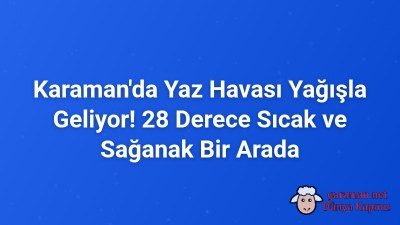 Karaman'da Yaz Havası Yağışla Geliyor! 28 Derece Sıcak ve Sağanak Bir Arada