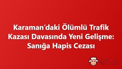 Karaman’daki Ölümlü Trafik Kazası Davasında Yeni Gelişme: Sanığa Hapis Cezası