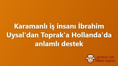 Karamanlı iş insanı İbrahim Uysal'dan Toprak'a Hollanda'da anlamlı destek