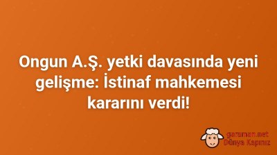 Ongun A.Ş. yetki davasında yeni gelişme: İstinaf mahkemesi kararını verdi!
