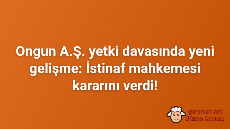 Ongun A.Ş. yetki davasında yeni gelişme: İstinaf mahkemesi kararını verdi!