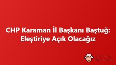 CHP Karaman İl Başkanı Baştuğ: Eleştiriye Açık Olacağız