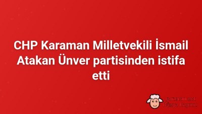 CHP Karaman Milletvekili İsmail Atakan Ünver partisinden istifa etti