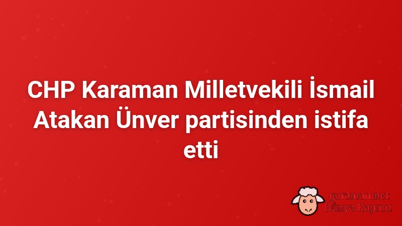 CHP Karaman Milletvekili İsmail Atakan Ünver partisinden istifa etti