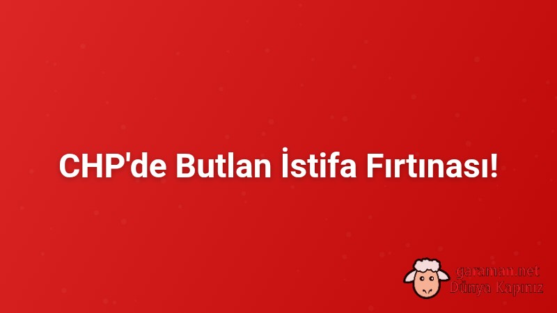 CHP'de Butlan İstifa Fırtınası!