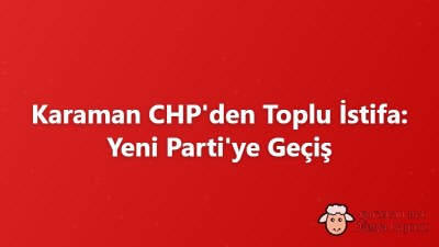 Karaman CHP'den Toplu İstifa: Yeni Parti'ye Geçiş