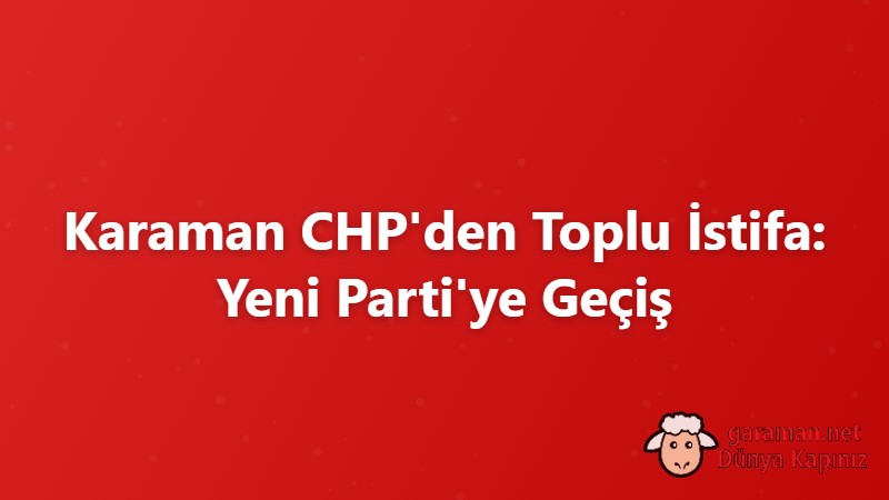 Karaman CHP'den Toplu İstifa: Yeni Parti'ye Geçiş