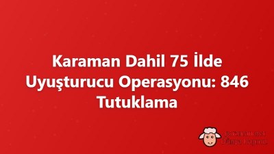 Karaman Dahil 75 İlde Uyuşturucu Operasyonu: 846 Tutuklama