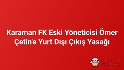 Karaman FK Eski Yöneticisi Ömer Çetin'e Yurt Dışı Çıkış Yasağı