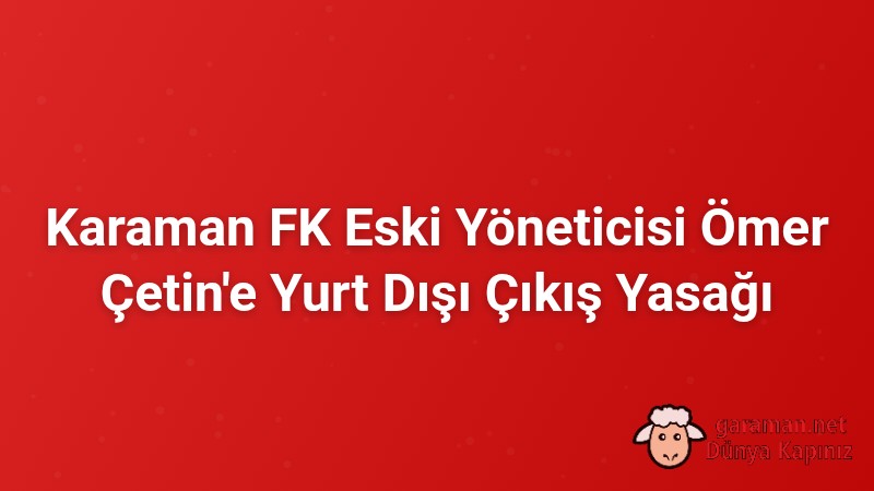 Karaman FK Eski Yöneticisi Ömer Çetin'e Yurt Dışı Çıkış Yasağı