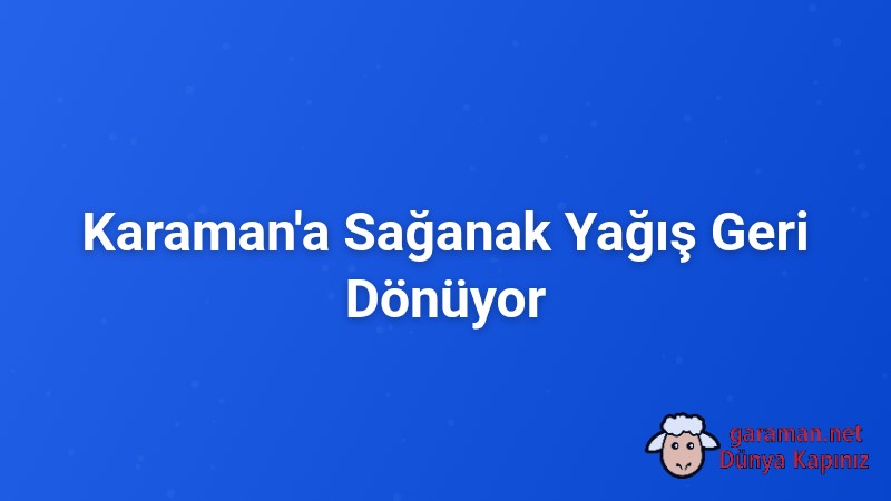 Karaman'a Sağanak Yağış Geri Dönüyor