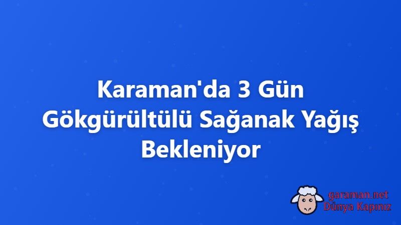 Karaman'da 3 Gün Gökgürültülü Sağanak Yağış Bekleniyor