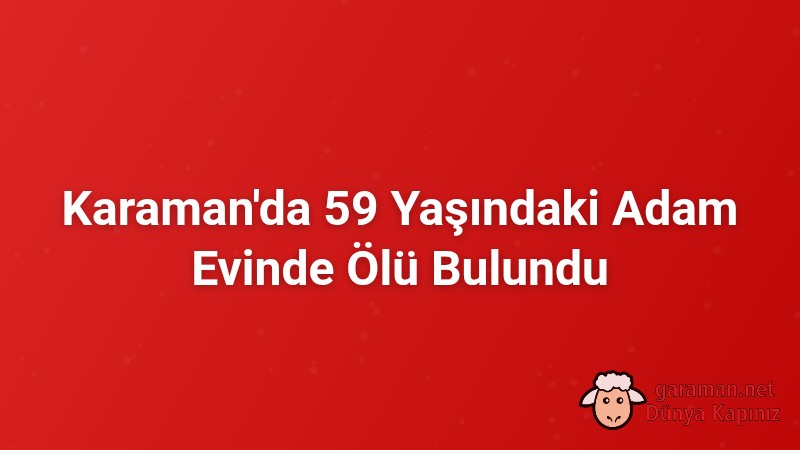 Karaman'da 59 Yaşındaki Adam Evinde Ölü Bulundu
