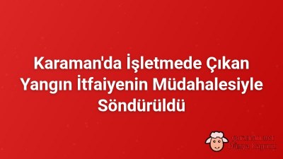 Karaman'da İşletmede Çıkan Yangın İtfaiyenin Müdahalesiyle Söndürüldü