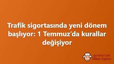 Trafik sigortasında yeni dönem başlıyor: 1 Temmuz’da kurallar değişiyor