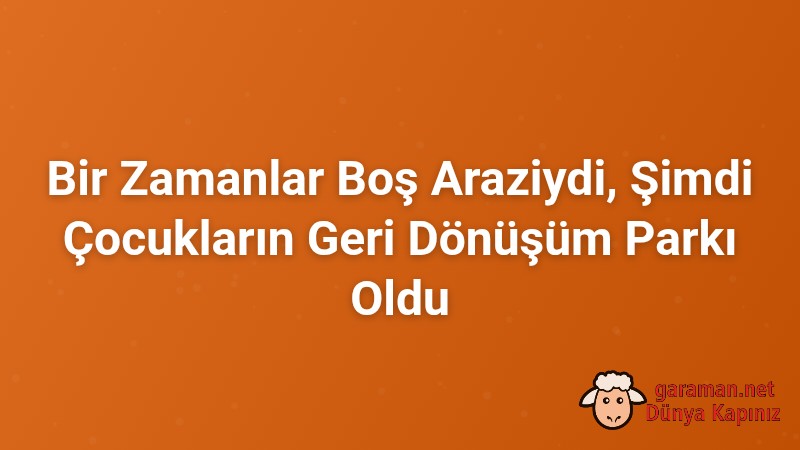 Bir Zamanlar Boş Araziydi, Şimdi Çocukların Geri Dönüşüm Parkı Oldu