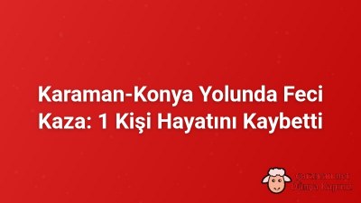 Karaman-Konya Yolunda Feci Kaza: 1 Kişi Hayatını Kaybetti