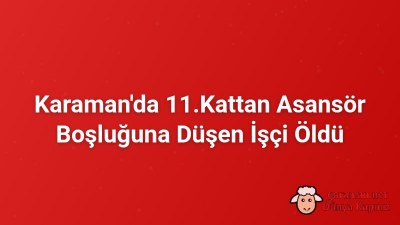 Karaman'da 11.Kattan Asansör Boşluğuna Düşen İşçi Öldü