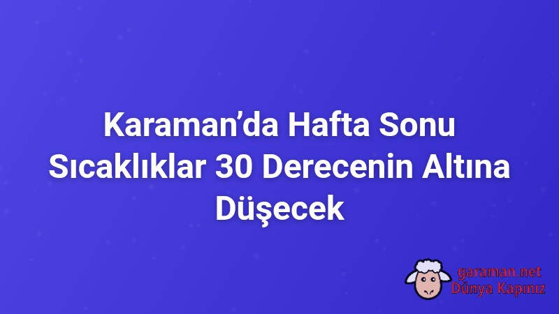 Karaman’da Hafta Sonu Sıcaklıklar 30 Derecenin Altına Düşecek