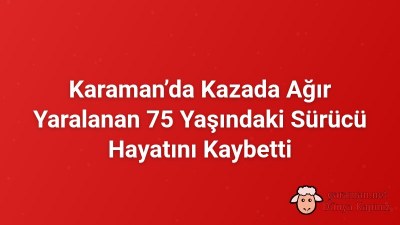 Karaman’da Kazada Ağır Yaralanan 75 Yaşındaki Sürücü Hayatını Kaybetti