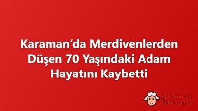 Karaman’da Merdivenlerden Düşen 70 Yaşındaki Adam Hayatını Kaybetti