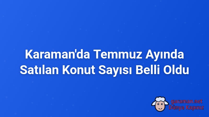 Karaman'da Temmuz Ayında Satılan Konut Sayısı Belli Oldu