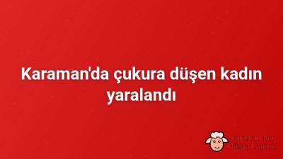 Karaman'da çukura düşen kadın yaralandı