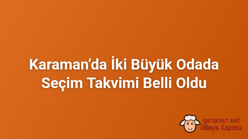 Karaman’da İki Büyük Odada Seçim Takvimi Belli Oldu