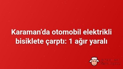 Karaman’da otomobil elektrikli bisiklete çarptı: 1 ağır yaralı