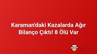 Karaman'daki Kazalarda Ağır Bilanço Çıktı! 8 Ölü Var