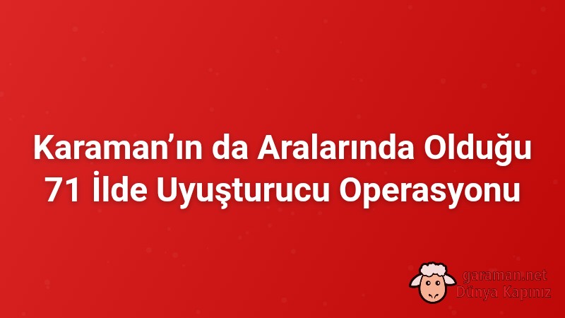 Karaman’ın da Aralarında Olduğu 71 İlde Uyuşturucu Operasyonu